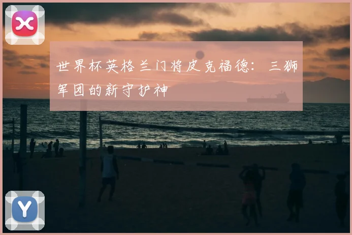 世界杯英格兰门将皮克福德：三狮军团的新守护神
