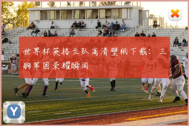 世界杯英格兰队高清壁纸下载：三狮军团荣耀瞬间