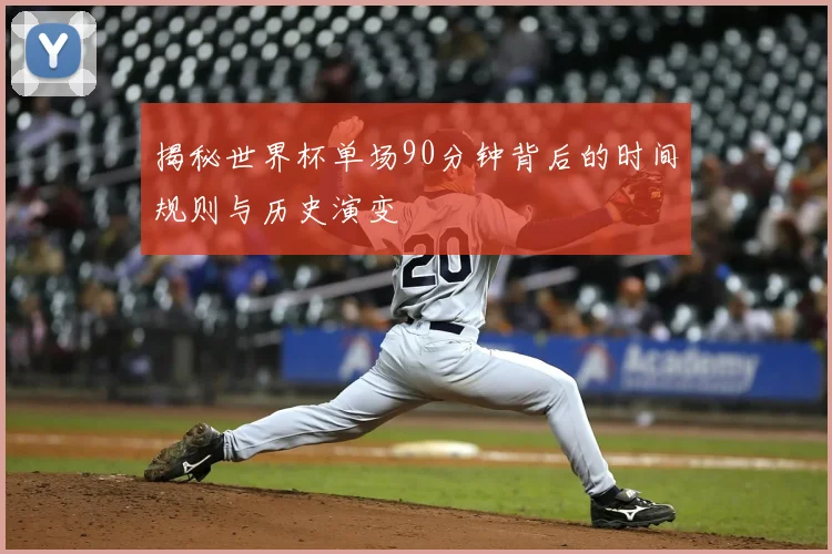揭秘世界杯单场90分钟背后的时间规则与历史演变