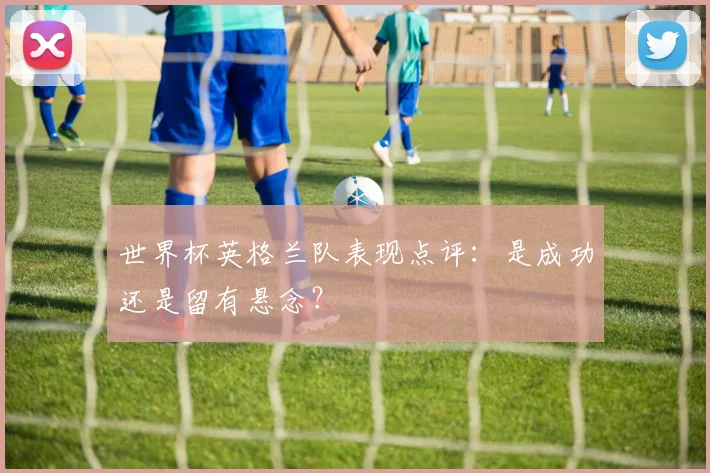 世界杯英格兰队表现点评:是成功还是留有悬念?