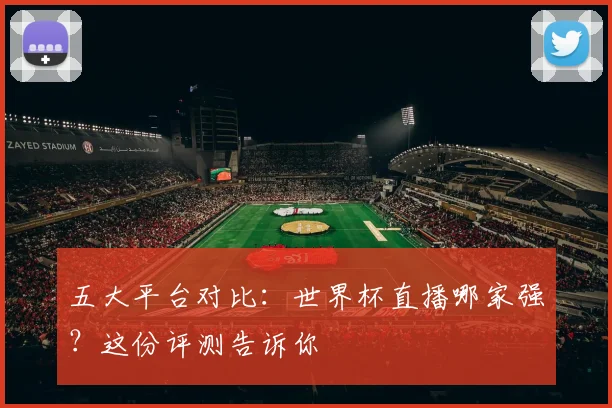 五大平台对比：世界杯直播哪家强？这份评测告诉你