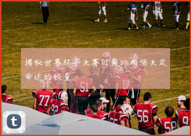 揭秘世界杯半决赛时间：两场决定命运的较量