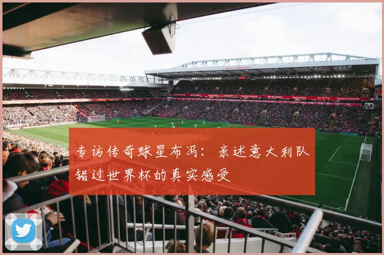 专访传奇球星布冯:亲述意大利队错过世界杯的真实感受
