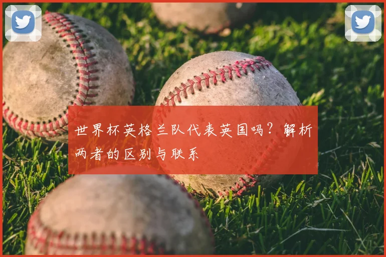 世界杯英格兰队代表英国吗？解析两者的区别与联系