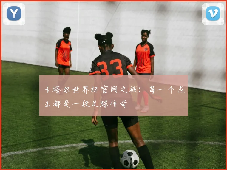 卡塔尔世界杯官网之旅:每一个点击都是一段足球传奇