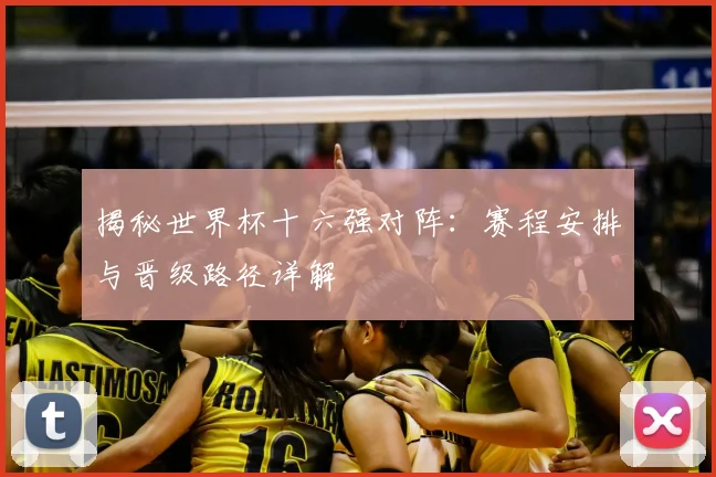 揭秘世界杯十六强对阵：赛程安排与晋级路径详解