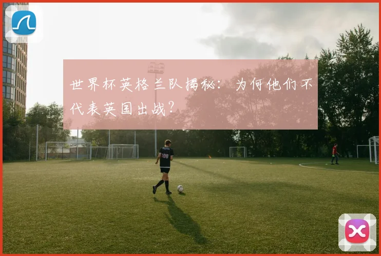 世界杯英格兰队揭秘:为何他们不代表英国出战?