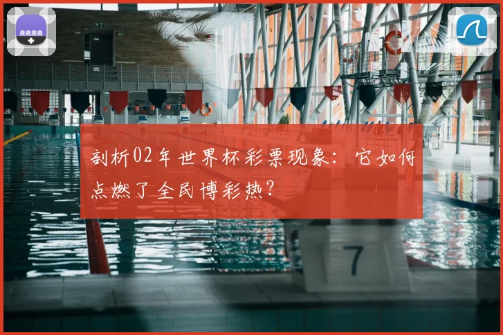 剖析02年世界杯彩票现象：它如何点燃了全民博彩热？