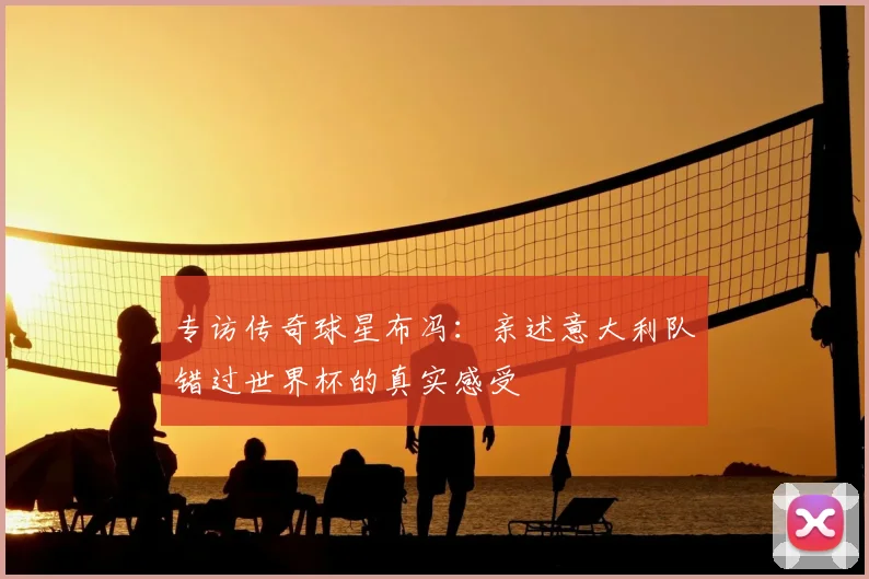 专访传奇球星布冯:亲述意大利队错过世界杯的真实感受