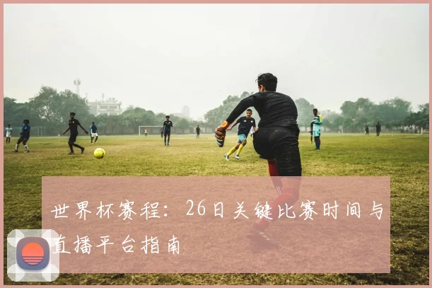 世界杯赛程:26日关键比赛时间与直播平台指南
