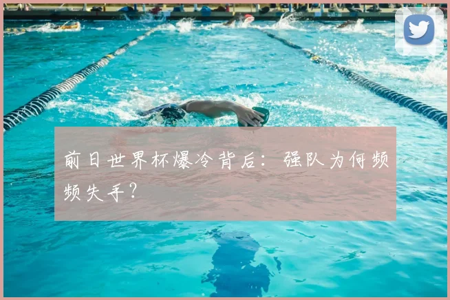 前日世界杯爆冷背后：强队为何频频失手？