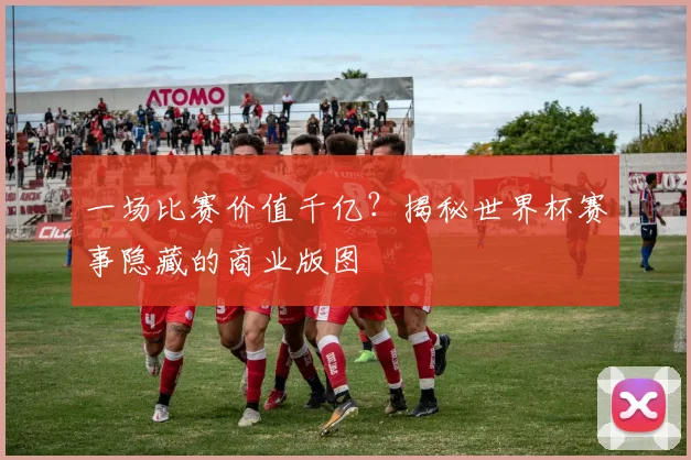 一场比赛价值千亿？揭秘世界杯赛事隐藏的商业版图