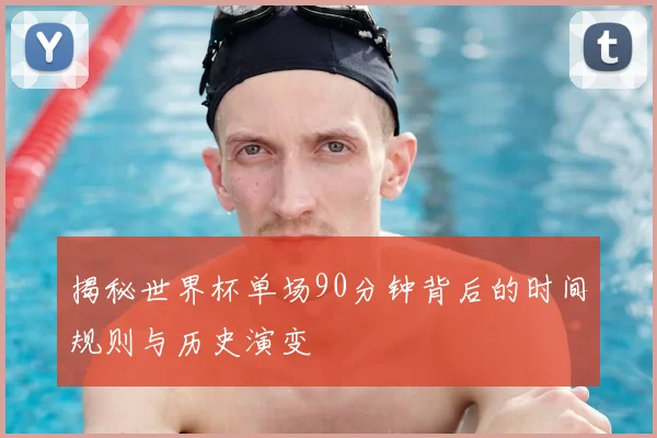 揭秘世界杯单场90分钟背后的时间规则与历史演变