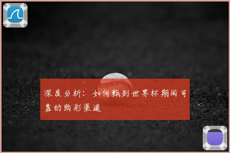 深度分析：如何甄别世界杯期间可靠的购彩渠道