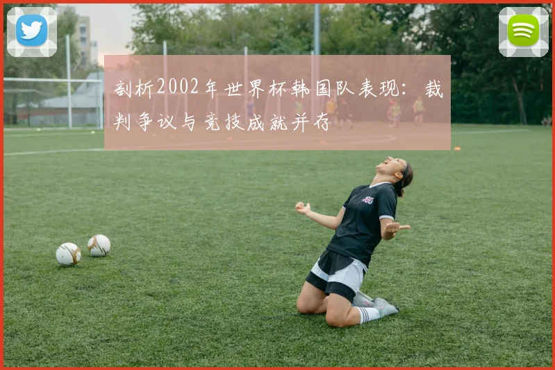 剖析2002年世界杯韩国队表现：裁判争议与竞技成就并存
