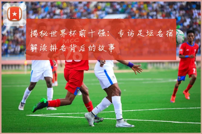 揭秘世界杯前十强：专访足坛名宿解读排名背后的故事