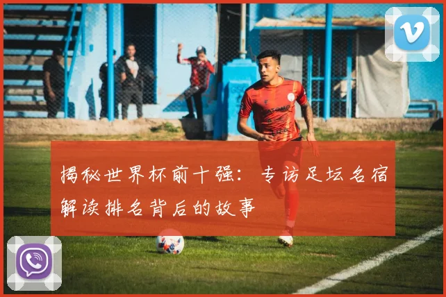 揭秘世界杯前十强：专访足坛名宿解读排名背后的故事