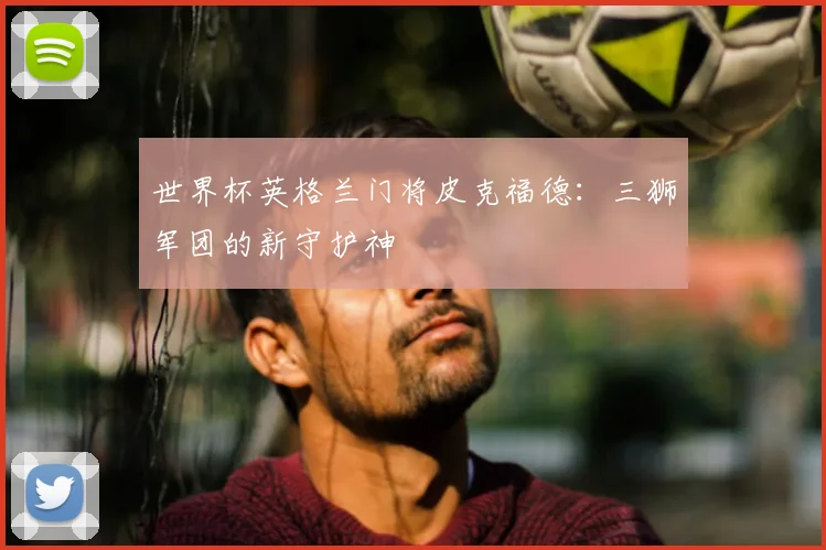 世界杯英格兰门将皮克福德：三狮军团的新守护神