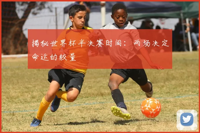 揭秘世界杯半决赛时间：两场决定命运的较量