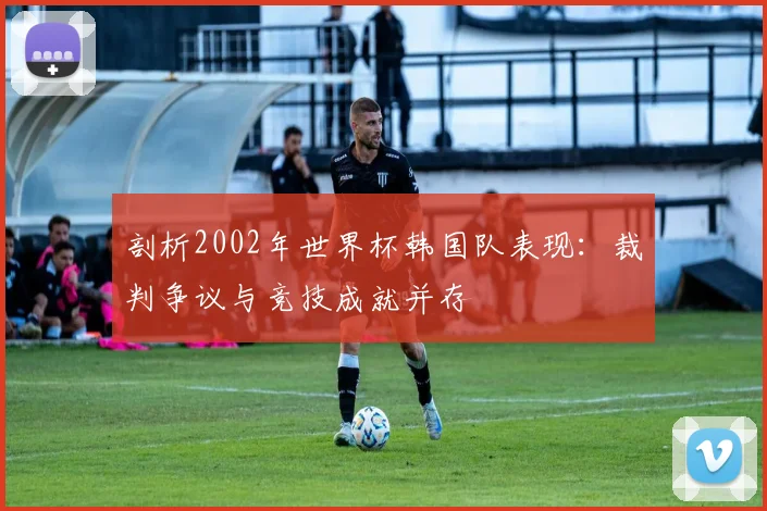 剖析2002年世界杯韩国队表现：裁判争议与竞技成就并存