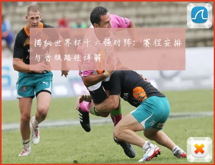 揭秘世界杯十六强对阵：赛程安排与晋级路径详解