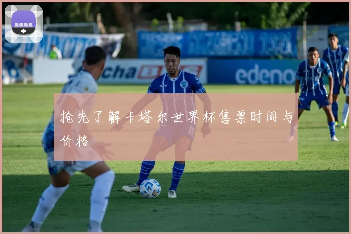 抢先了解卡塔尔世界杯售票时间与价格