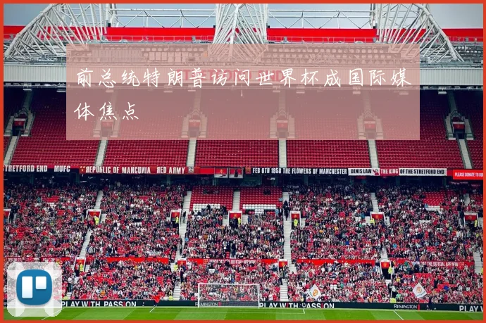 前总统特朗普访问世界杯成国际媒体焦点