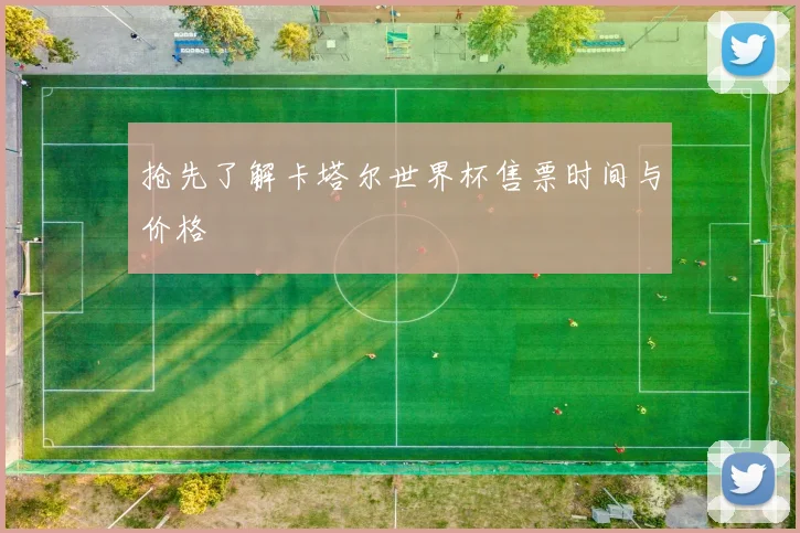抢先了解卡塔尔世界杯售票时间与价格