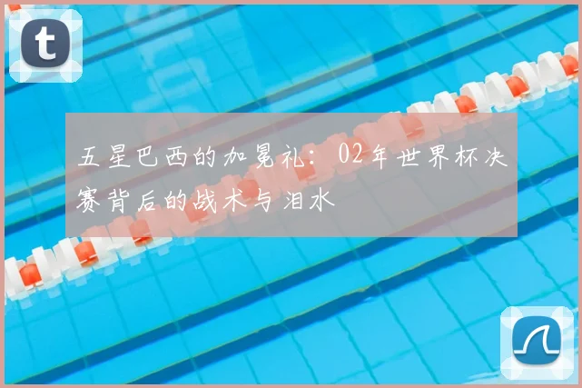 五星巴西的加冕礼：02年世界杯决赛背后的战术与泪水