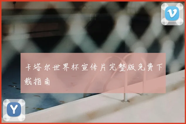 卡塔尔世界杯宣传片完整版免费下载指南