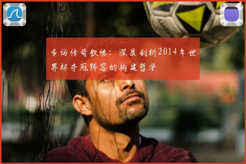 专访传奇教练：深度剖析2014年世界杯夺冠阵容的构建哲学