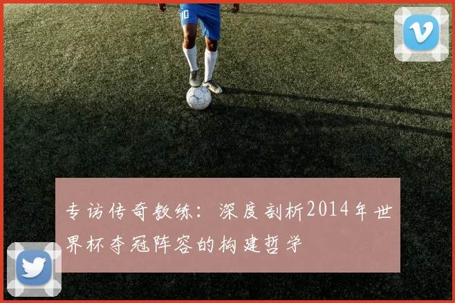 专访传奇教练:深度剖析2014年世界杯夺冠阵容的构建哲学