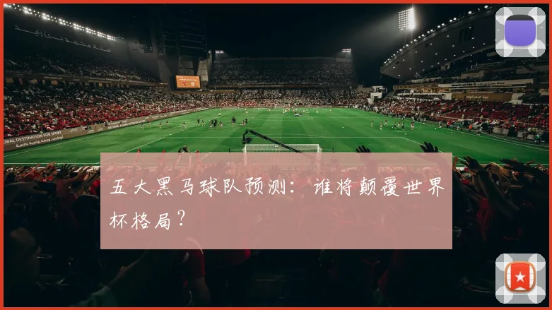 五大黑马球队预测：谁将颠覆世界杯格局？
