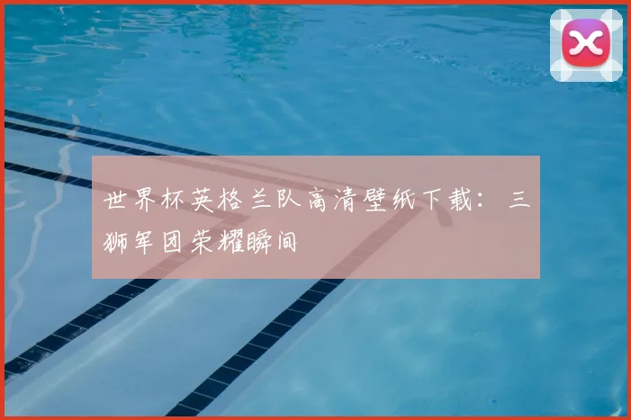 世界杯英格兰队高清壁纸下载：三狮军团荣耀瞬间