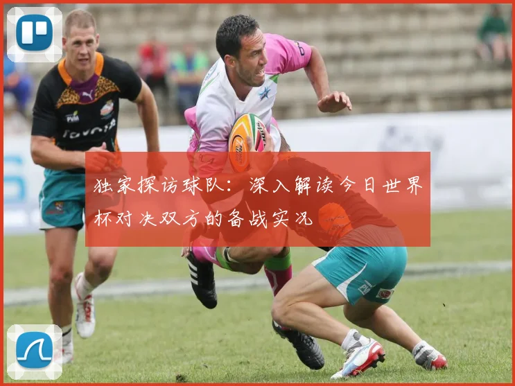 独家探访球队：深入解读今日世界杯对决双方的备战实况