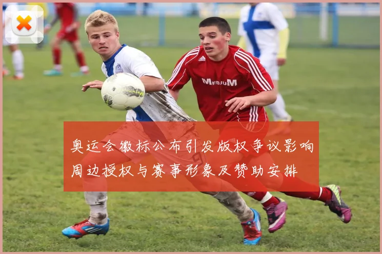 奥运会徽标公布引发版权争议影响周边授权与赛事形象及赞助安排