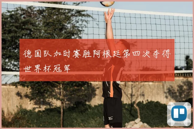 德国队加时赛胜阿根廷第四次夺得世界杯冠军