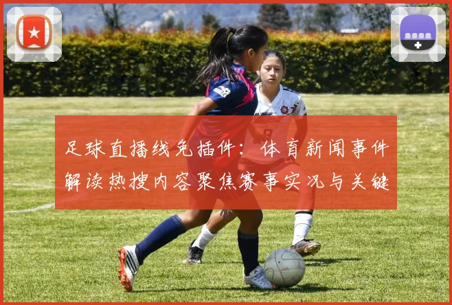 足球直播线免插件:体育新闻事件解读热搜内容聚焦赛事实况与关键信息更新