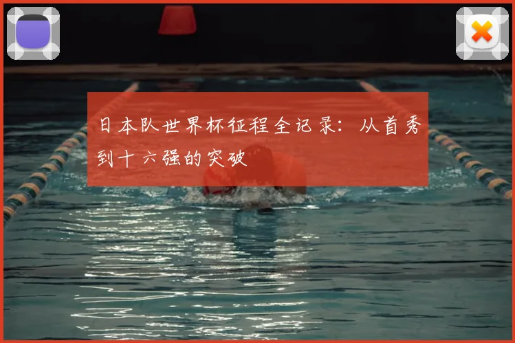 日本队世界杯征程全记录：从首秀到十六强的突破