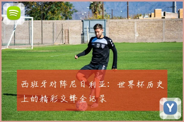 西班牙对阵尼日利亚:世界杯历史上的精彩交锋全记录