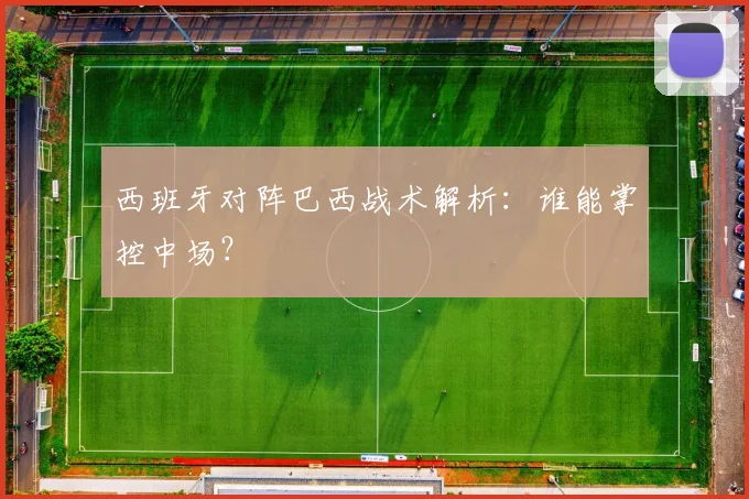 西班牙对阵巴西战术解析:谁能掌控中场?