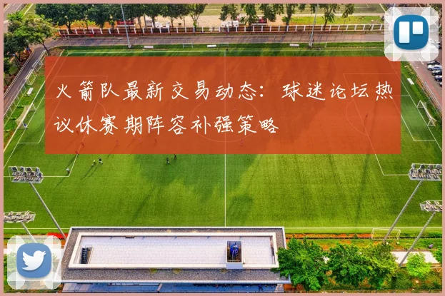 火箭队最新交易动态：球迷论坛热议休赛期阵容补强策略