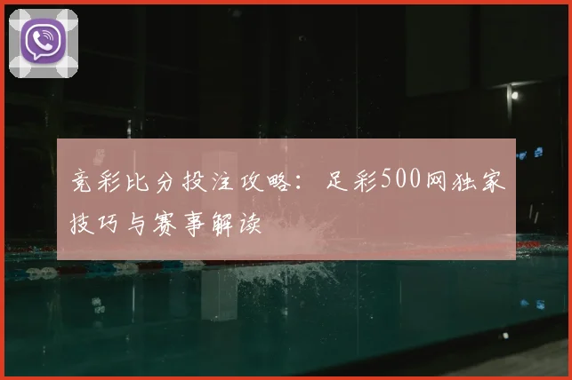 竞彩比分投注攻略：足彩500网独家技巧与赛事解读