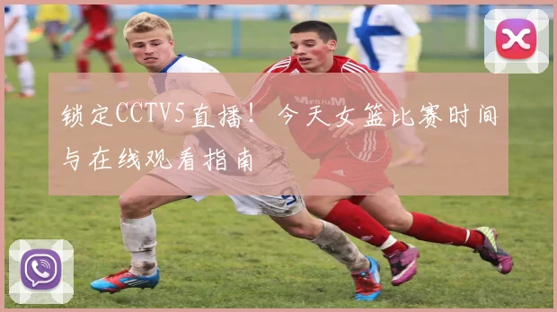 锁定CCTV5直播!今天女篮比赛时间与在线观看指南