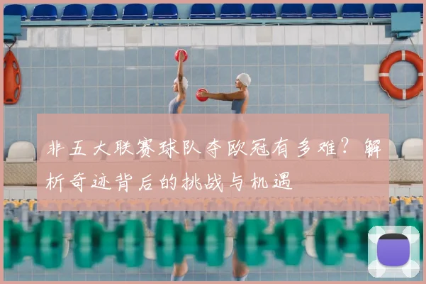 非五大联赛球队夺欧冠有多难?解析奇迹背后的挑战与机遇