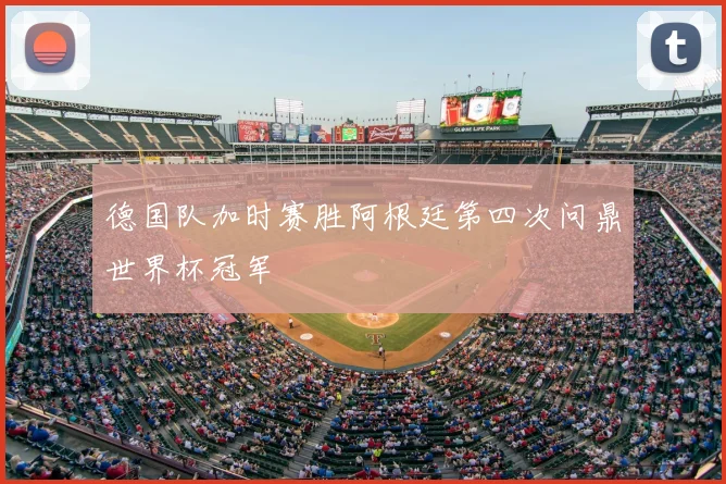 德国队加时赛胜阿根廷第四次问鼎世界杯冠军