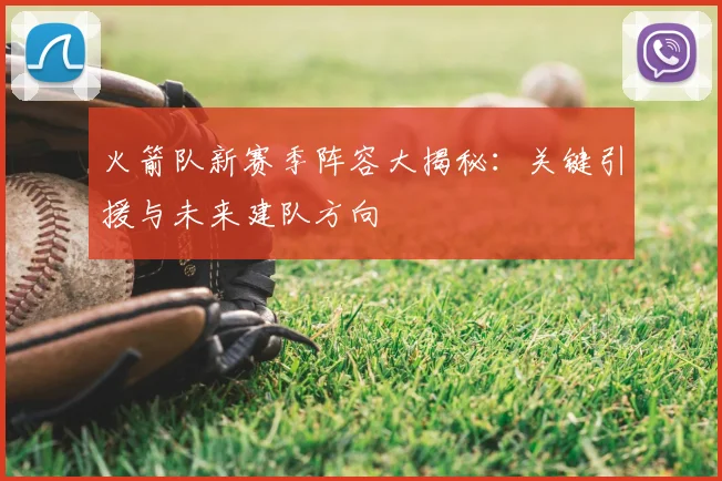 火箭队新赛季阵容大揭秘:关键引援与未来建队方向