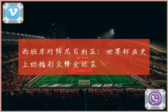 西班牙对阵尼日利亚:世界杯历史上的精彩交锋全记录