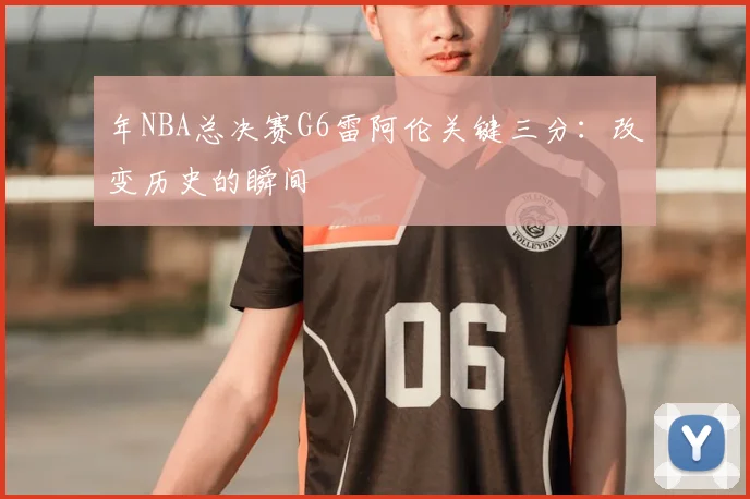 年NBA总决赛G6雷阿伦关键三分：改变历史的瞬间