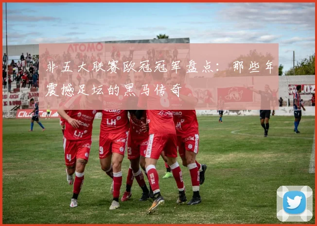 非五大联赛欧冠冠军盘点：那些年震撼足坛的黑马传奇